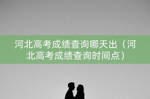 河北高考成绩查询哪天出(河北高考成绩查询时间点) 河北高考成绩查询哪天出(河北高考成绩查询时间点)