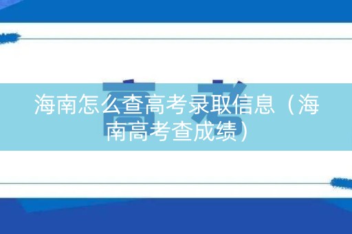 海南怎么查高考录取信息(海南高考查成绩) 海南怎么查高考录取信息(海南高考查成绩)
