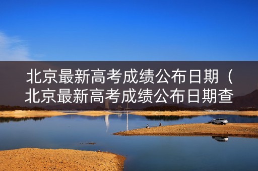北京最新高考成绩公布日期(北京最新高考成绩公布日期查询) 北京最新高考成绩公布日期(北京最新高考成绩公布日期查询)