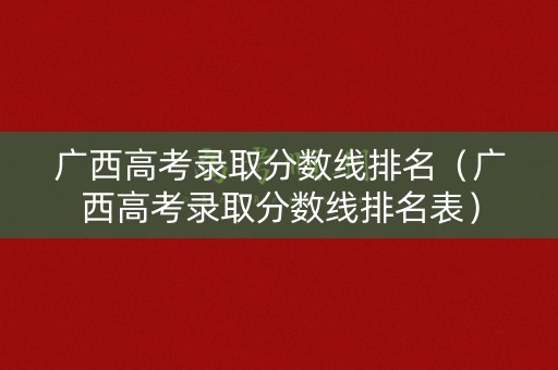 广西高考录取分数线排名（广西高考录取分数线排名表）