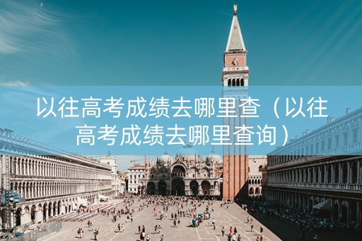 以往高考成绩去哪里查(以往高考成绩去哪里查询) 以往高考成绩去哪里查(以往高考成绩去哪里查询)