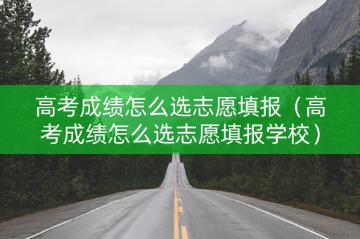 高考成绩怎么选志愿填报(高考成绩怎么选志愿填报学校) 高考成绩怎么选志愿填报(高考成绩怎么选志愿填报学校)