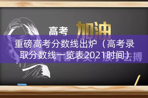重磅高考分数线出炉(高考录取分数线一览表2021时间) 重磅高考分数线出炉(高考录取分数线一览表2021时间)