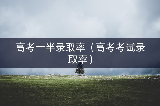 高考一半录取率(高考考试录取率) 高考一半录取率(高考考试录取率)