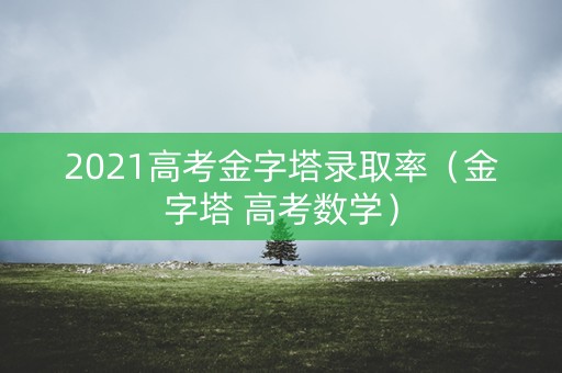 2021高考金字塔录取率(金字塔 高考数学) 2021高考金字塔录取率(金字塔 高考数学)