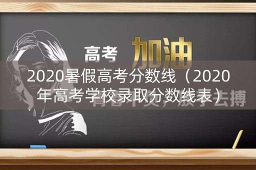 2020暑假高考分数线(2020年高考学校录取分数线表) 2020暑假高考分数线(2020年高考学校录取分数线表)