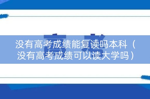 没有高考成绩能复读吗本科(没有高考成绩可以读大学吗) 没有高考成绩能复读吗本科(没有高考成绩可以读大学吗)