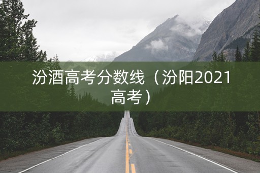 汾酒高考分数线(汾阳2021高考) 汾酒高考分数线(汾阳2021高考)