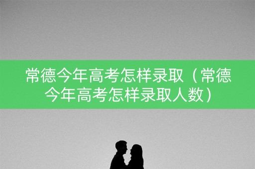 常德今年高考怎样录取(常德今年高考怎样录取人数) 常德今年高考怎样录取(常德今年高考怎样录取人数)