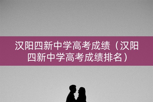 汉阳四新中学高考成绩(汉阳四新中学高考成绩排名) 汉阳四新中学高考成绩(汉阳四新中学高考成绩排名)
