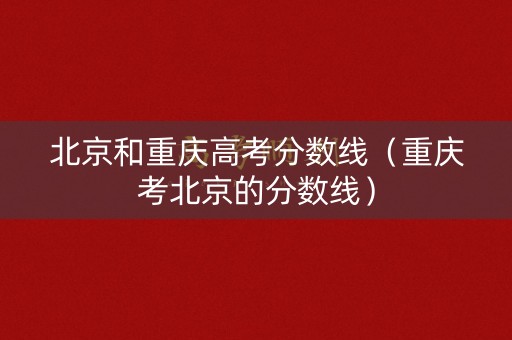 北京和重庆高考分数线(重庆考北京的分数线) 北京和重庆高考分数线(重庆考北京的分数线)