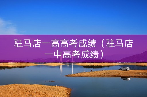 驻马店一高高考成绩(驻马店一中高考成绩) 驻马店一高高考成绩(驻马店一中高考成绩)