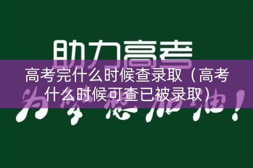 高考完什么时候查录取(高考什么时候可查已被录取) 高考完什么时候查录取(高考什么时候可查已被录取)