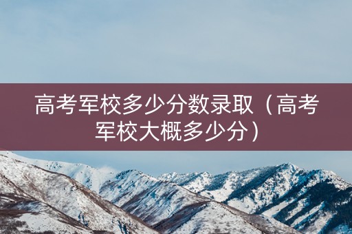 高考军校多少分数录取(高考军校大概多少分) 高考军校多少分数录取(高考军校大概多少分)