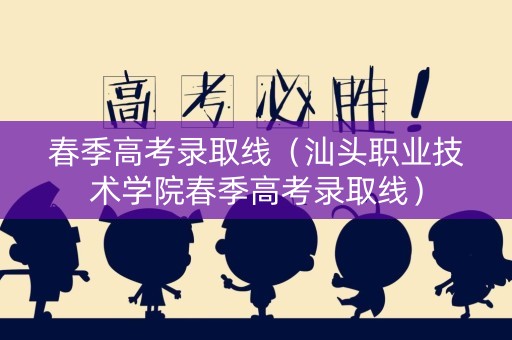 春季高考录取线(汕头职业技术学院春季高考录取线) 春季高考录取线(汕头职业技术学院春季高考录取线)