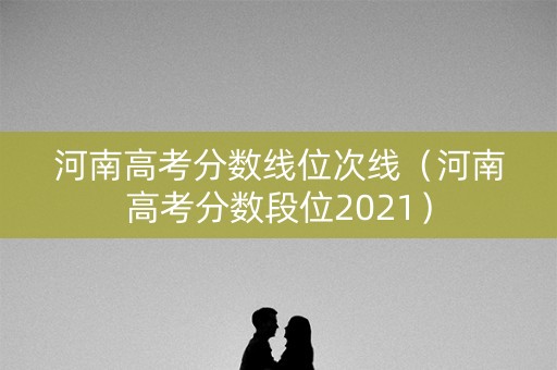 河南高考分数线位次线(河南高考分数段位2021) 河南高考分数线位次线(河南高考分数段位2021)
