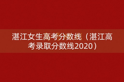 湛江女生高考分数线(湛江高考录取分数线2020) 湛江女生高考分数线(湛江高考录取分数线2020)