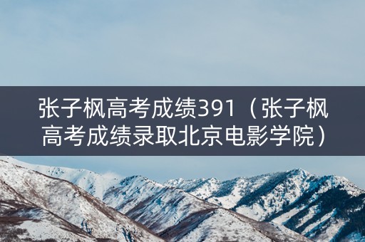 张子枫高考成绩391(张子枫高考成绩录取北京电影学院) 张子枫高考成绩391(张子枫高考成绩录取北京电影学院)