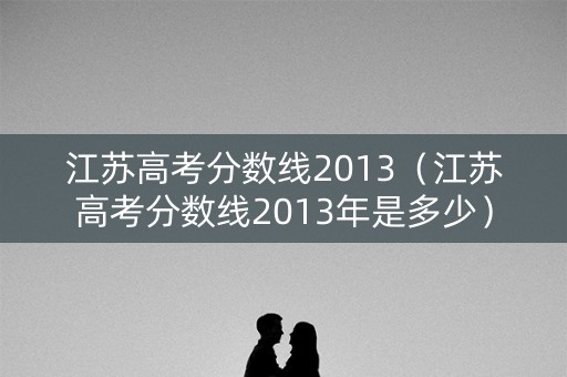 江苏高考分数线2013(江苏高考分数线2013年是多少) 江苏高考分数线2013(江苏高考分数线2013年是多少)