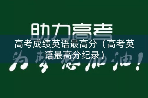 高考成绩英语最高分(高考英语最高分纪录) 高考成绩英语最高分(高考英语最高分纪录)
