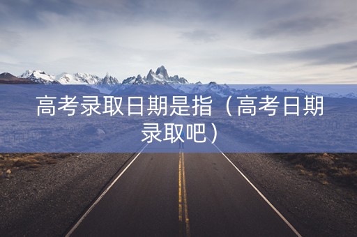 高考录取日期是指(高考日期录取吧) 高考录取日期是指(高考日期录取吧)