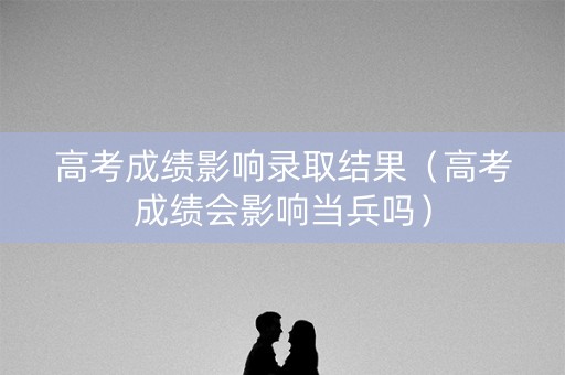 高考成绩影响录取结果(高考成绩会影响当兵吗) 高考成绩影响录取结果(高考成绩会影响当兵吗)