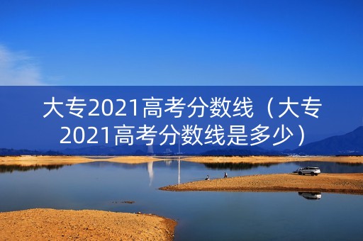 大专2021高考分数线(大专2021高考分数线是多少) 大专2021高考分数线(大专2021高考分数线是多少)