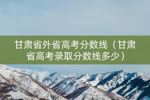 甘肃省外省高考分数线(甘肃省高考录取分数线多少) 甘肃省外省高考分数线(甘肃省高考录取分数线多少)
