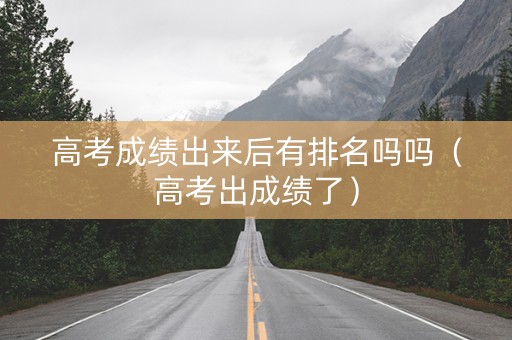 高考成绩出来后有排名吗吗(高考出成绩了) 高考成绩出来后有排名吗吗(高考出成绩了)