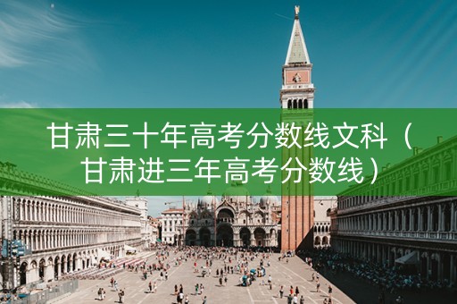 甘肃三十年高考分数线文科(甘肃进三年高考分数线) 甘肃三十年高考分数线文科(甘肃进三年高考分数线)