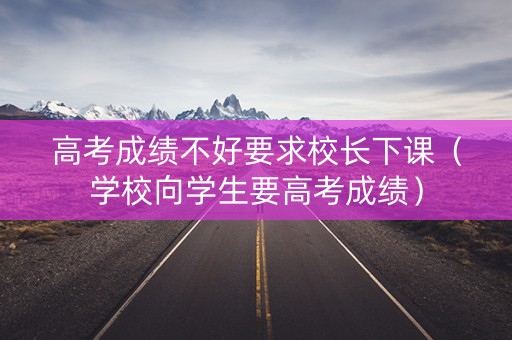 高考成绩不好要求校长下课(学校向学生要高考成绩) 高考成绩不好要求校长下课(学校向学生要高考成绩)