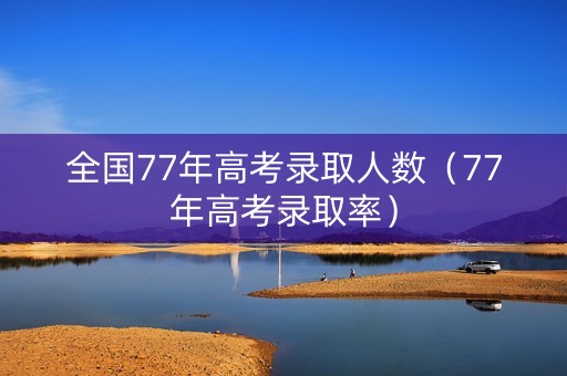 全国77年高考录取人数(77年高考录取率) 全国77年高考录取人数(77年高考录取率)