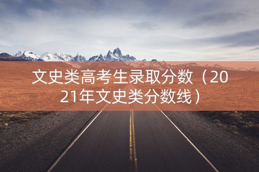 文史类高考生录取分数(2021年文史类分数线) 文史类高考生录取分数(2021年文史类分数线)