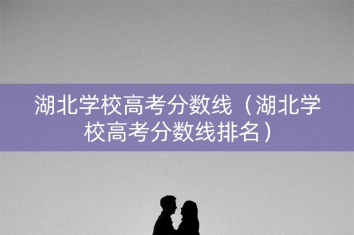 湖北学校高考分数线(湖北学校高考分数线排名) 湖北学校高考分数线(湖北学校高考分数线排名)