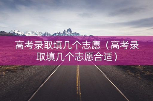 高考录取填几个志愿(高考录取填几个志愿合适) 高考录取填几个志愿(高考录取填几个志愿合适)