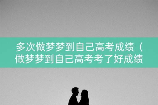 多次做梦梦到自己高考成绩(做梦梦到自己高考考了好成绩) 多次做梦梦到自己高考成绩(做梦梦到自己高考考了好成绩)