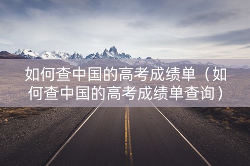 如何查中国的高考成绩单(如何查中国的高考成绩单查询) 如何查中国的高考成绩单(如何查中国的高考成绩单查询)