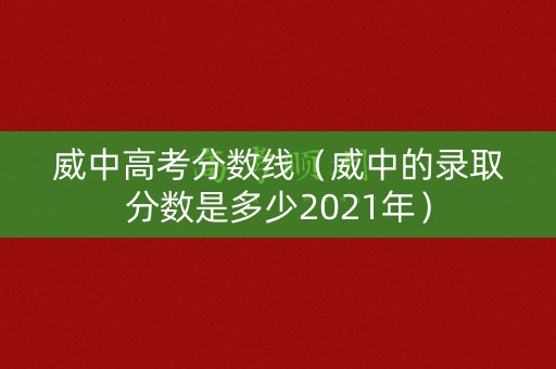 威中高考分数线(威中的录取分数是多少2021年) 威中高考分数线(威中的录取分数是多少2021年)