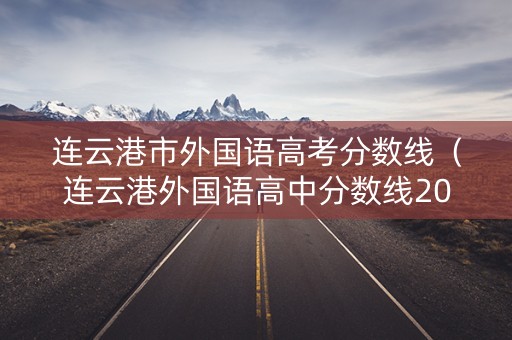 连云港市外国语高考分数线(连云港外国语高中分数线2020) 连云港市外国语高考分数线(连云港外国语高中分数线2020)