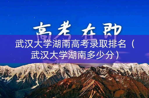 武汉大学湖南高考录取排名(武汉大学湖南多少分) 武汉大学湖南高考录取排名(武汉大学湖南多少分)
