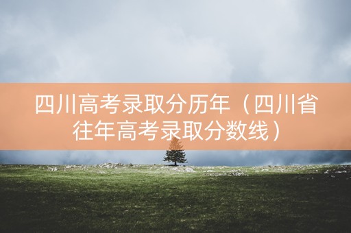 四川高考录取分历年(四川省往年高考录取分数线) 四川高考录取分历年(四川省往年高考录取分数线)