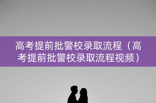 高考提前批警校录取流程(高考提前批警校录取流程视频) 高考提前批警校录取流程(高考提前批警校录取流程视频)