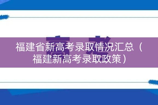福建省新高考录取情况汇总(福建新高考录取政策) 福建省新高考录取情况汇总(福建新高考录取政策)