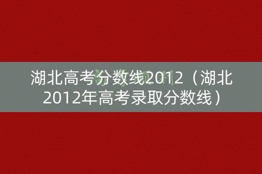 湖北高考分数线2012(湖北2012年高考录取分数线) 湖北高考分数线2012(湖北2012年高考录取分数线)