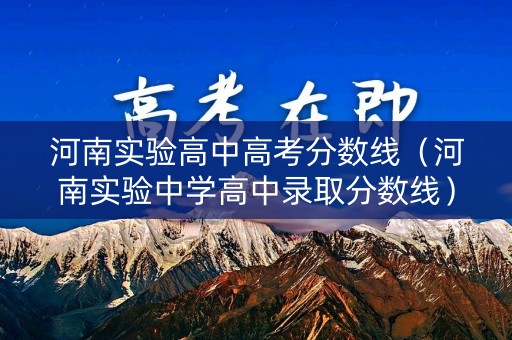 河南实验高中高考分数线(河南实验中学高中录取分数线) 河南实验高中高考分数线(河南实验中学高中录取分数线)