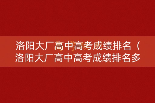 洛阳大厂高中高考成绩排名(洛阳大厂高中高考成绩排名多少) 洛阳大厂高中高考成绩排名(洛阳大厂高中高考成绩排名多少)