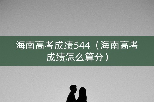 海南高考成绩544(海南高考成绩怎么算分) 海南高考成绩544(海南高考成绩怎么算分)