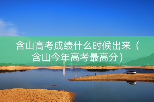 含山高考成绩什么时候出来(含山今年高考最高分) 含山高考成绩什么时候出来(含山今年高考最高分)