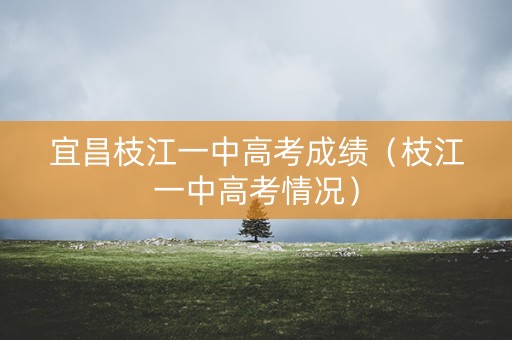 宜昌枝江一中高考成绩(枝江一中高考情况) 宜昌枝江一中高考成绩(枝江一中高考情况)