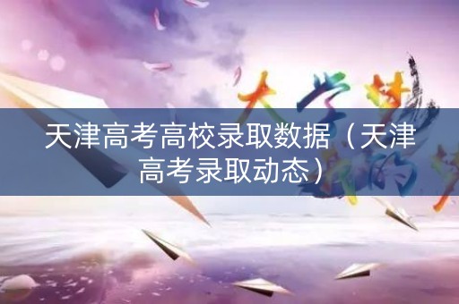 天津高考高校录取数据(天津高考录取动态) 天津高考高校录取数据(天津高考录取动态)